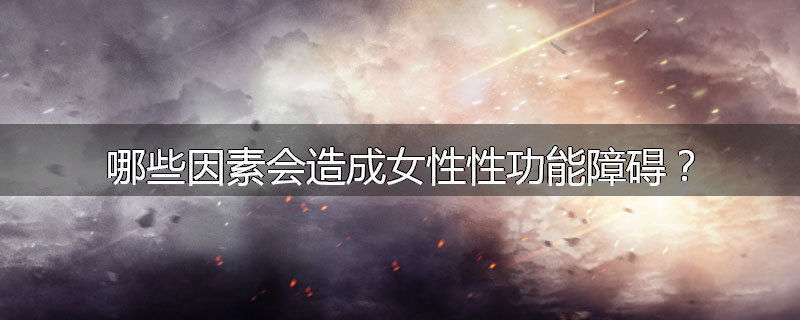 哪些因素会造成女性性功能障碍?