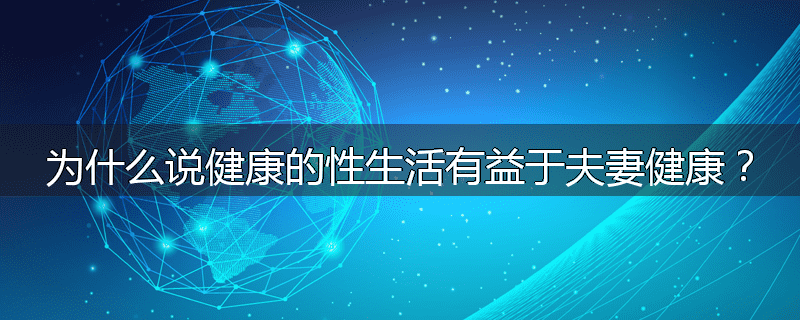 为什么说健康的性生活有益于夫妻健康?
