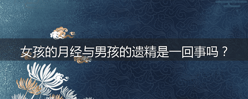 女孩的月经与男孩的遗精是一回事吗？