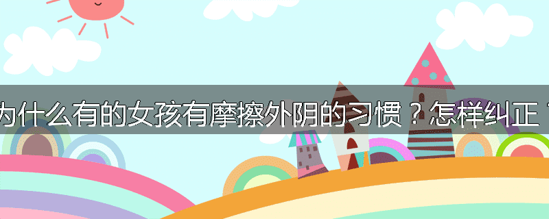 为什么有的女孩有摩擦外阴的习惯？怎样纠正？