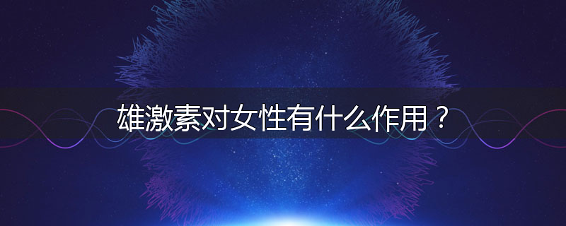 雄激素对女性有什么作用？
