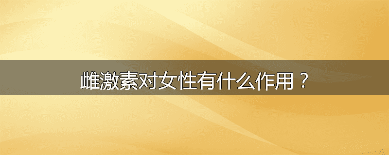 雌激素对女性有什么作用?