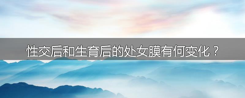 性交后和生育后的处女膜有何变化？