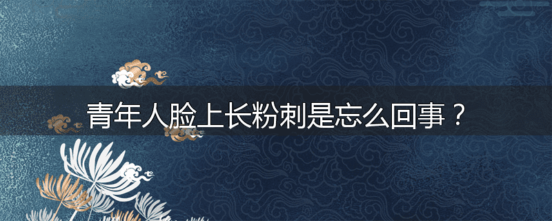 青年人脸上长粉刺是忘么回事?