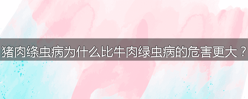 猪肉绦虫病为什么比牛肉绿虫病的危害更大？