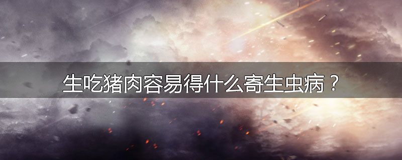 生吃猪肉容易得什么寄生虫病？