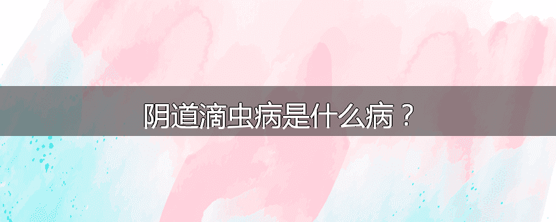 阴道滴虫病是什么病？