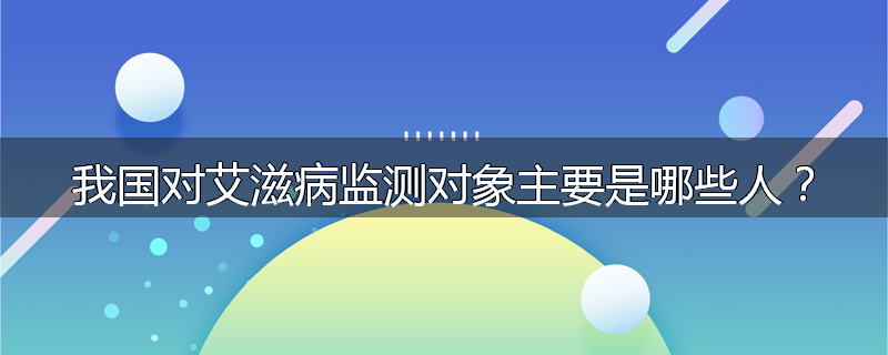 我国对艾滋病监测对象主要是哪些人?