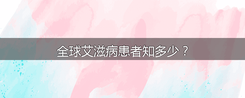 全球艾滋病患者知多少?