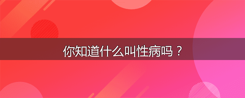 你知道什么叫性病吗？
