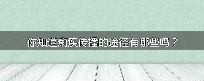 你知道痢疾传播的途径有哪些吗？