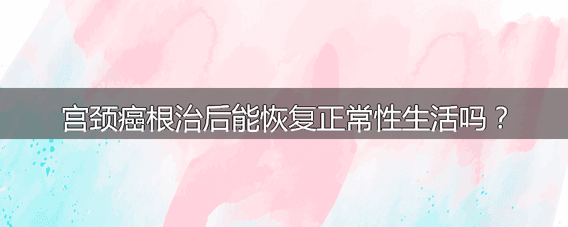 宫颈癌根治后能恢复正常性生活吗？