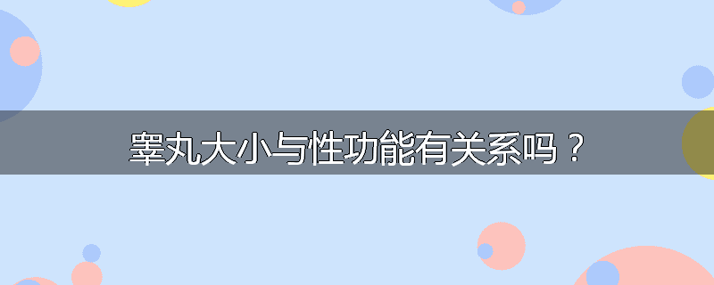 睾丸大小与性功能有关系吗?