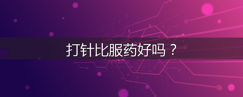 打针比服药好吗？