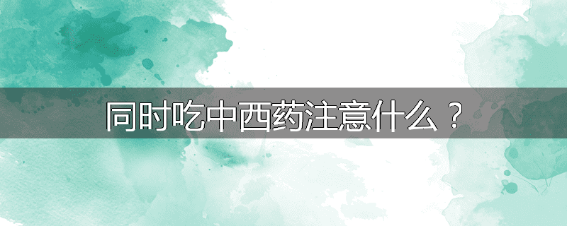 同时吃中西药注意什么?