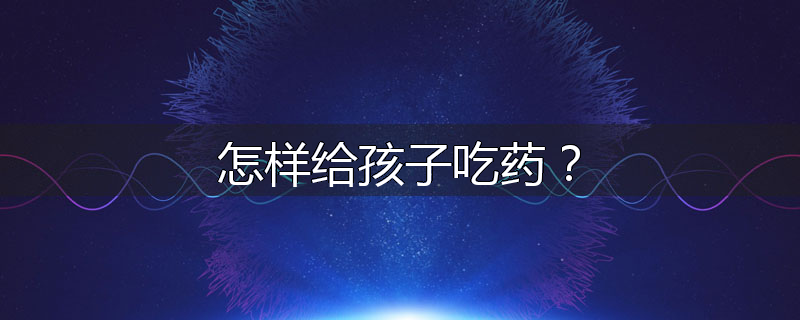 怎样给孩子吃药？