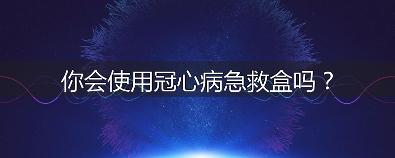 你会使用冠心病急救盒吗?