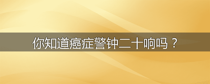 你知道癌症警钟二十响吗?