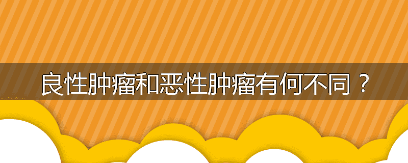 良性肿瘤和恶性肿瘤有何不同?