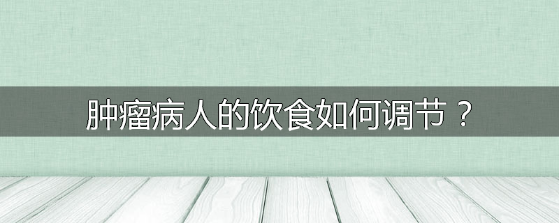 肿瘤病人的饮食如何调节?