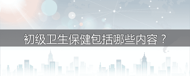 初级卫生保健包括哪些内容?