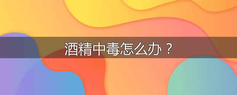 酒精中毒怎么办？