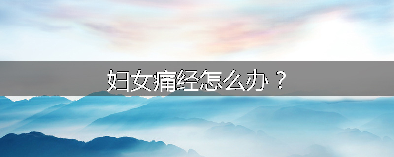 妇女痛经怎么办?