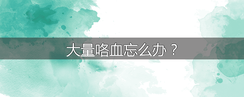 大量咯血忘么办?
