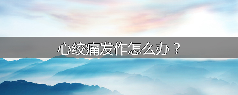 心绞痛发作怎么办？