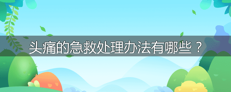 头痛的急救处理办法有哪些?