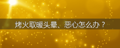 烤火取暖头晕、恶心怎么办？