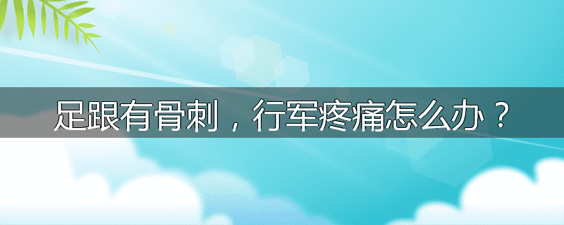 足跟有骨刺,行军疼痛怎么办?