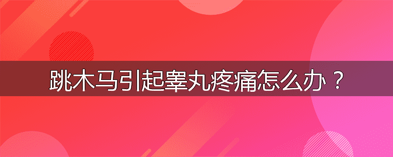 跳木马引起睾丸疼痛怎么办?