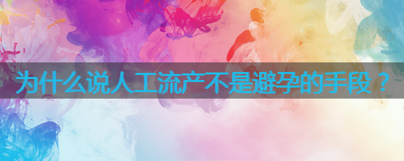 为什么说人工流产不是避孕的手段？