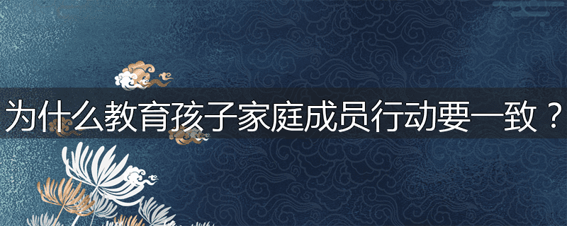 为什么教育孩子家庭成员行动要一致?