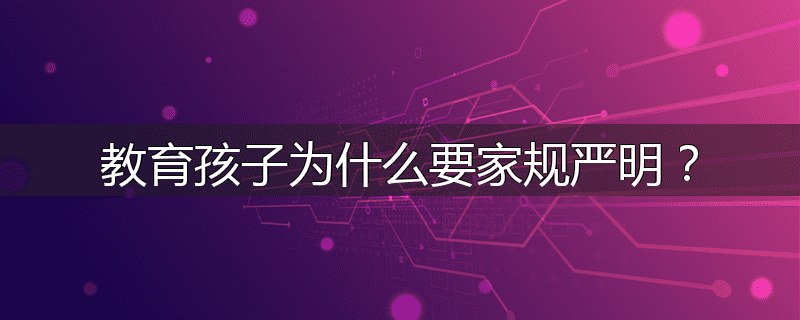 教育孩子为什么要家规严明?