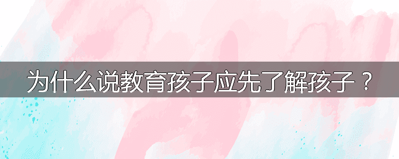 为什么说教育孩子应先了解孩子?