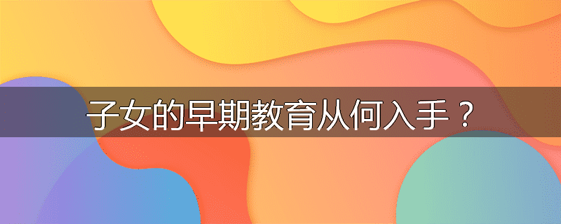 子女的早期教育从何入手?