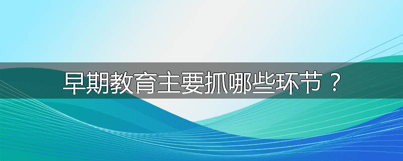 早期教育主要抓哪些环节?