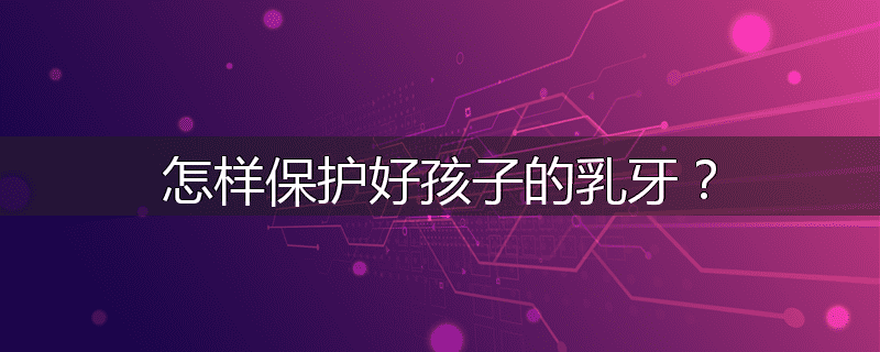 怎样保护好孩子的乳牙?