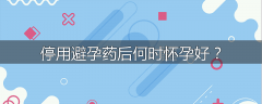 停用避孕药后何时怀孕好？