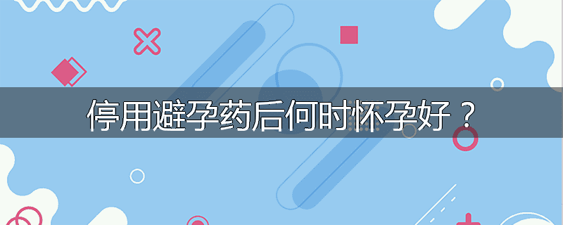 停用避孕药后何时怀孕好?