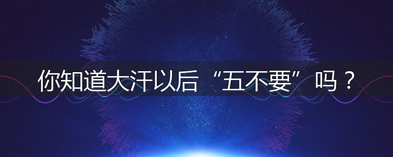 你知道大汗以后“五不要”吗？