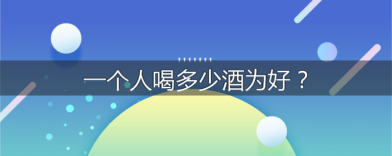 一个人喝多少酒为好？