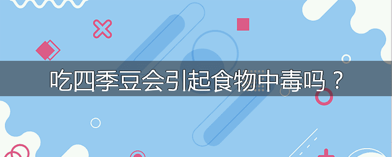 吃四季豆会引起食物中毒吗?