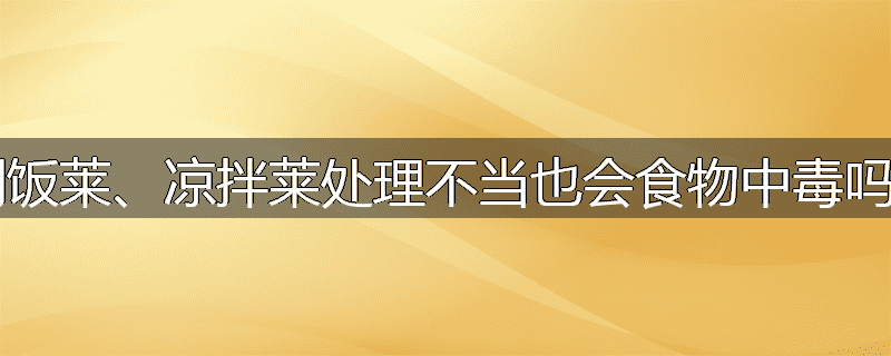 剩饭莱、凉拌莱处理不当也会食物中毒吗?