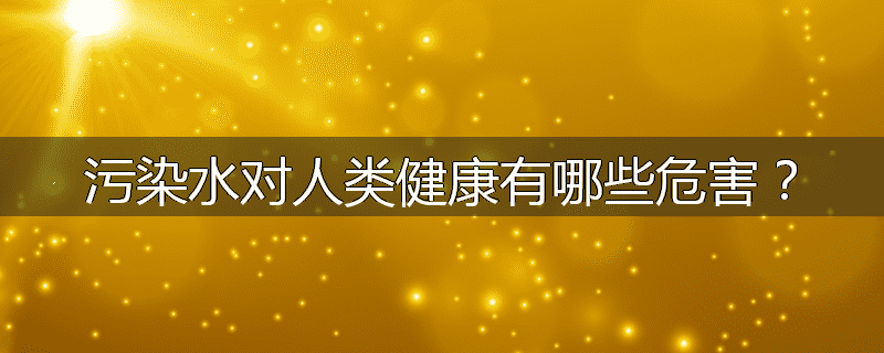污染水对人类健康有哪些危害?