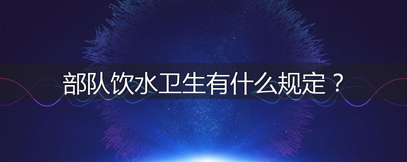 部队饮水卫生有什么规定?