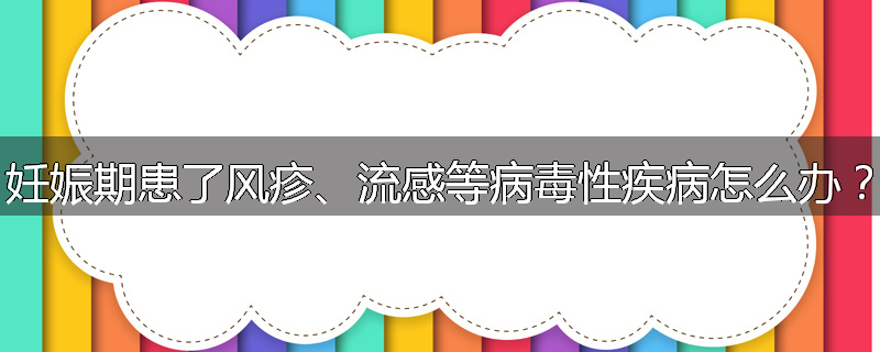 妊娠期患了风疹、流感等病毒性疾病怎么办？