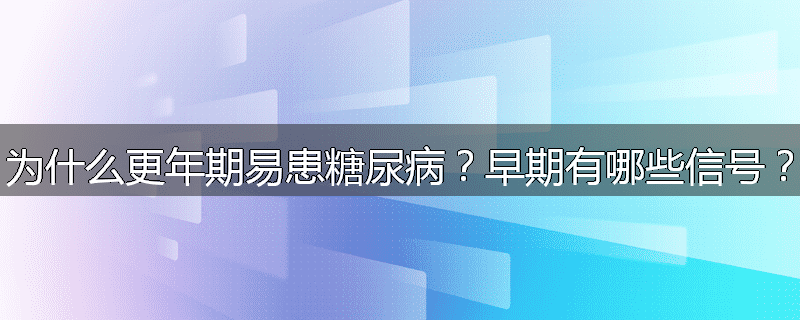 为什么更年期易患糖尿病?早期有哪些信号?